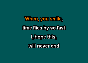 When, you smile,

time flies by so fast

I, hope this,

will never end