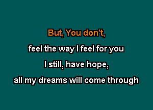 But, You dorft,
feel the way I feel for you

I still, have hope,

all my dreams will come through