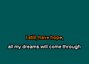 I still, have hope,

all my dreams will come through