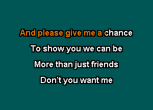 And please give me a chance

To show you we can be
More thanjust friends

Dom you want me
