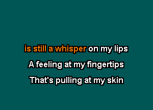 is still a whisper on my lips

A feeling at my fingertips

That's pulling at my skin