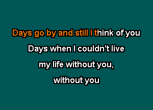 Days go by and still Ithink ofyou

Days when I couldn't live
my life without you,

without you