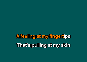 A feeling at my fingertips

That's pulling at my skin