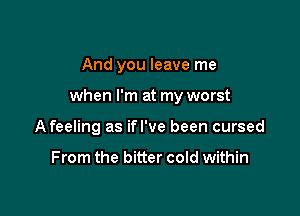 And you leave me

when I'm at my worst

A feeling as ifl've been cursed

From the bitter cold within