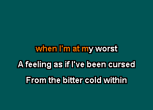 when I'm at my worst

A feeling as ifl've been cursed

From the bitter cold within
