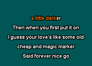 a little darker
Then when you first put it on

I guess your love's like some old

cheap and magic marker

Said forever nice go