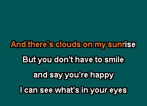 And there's clouds on my sunrise
But you don't have to smile

and say you're happy

I can see what's in your eyes