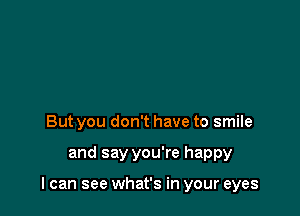 But you don't have to smile

and say you're happy

I can see what's in your eyes