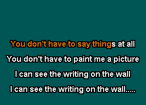 You don't have to say things at all
You don't have to paint me a picture
I can see the writing on the wall

I can see the writing on the wall .....