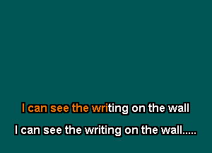 I can see the writing on the wall

I can see the writing on the wall .....