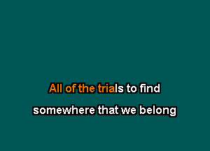 All of the trials to fund

somewhere that we belong
