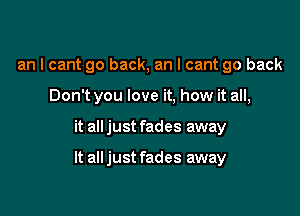 an I cant go back, an I cant go back
Don't you love it, how it all,

it all just fades away

It alljust fades away