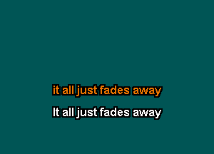 it alljust fades away

It all just fades away