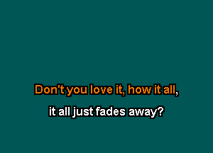 Don't you love it. how it all,

it alljust fades away?