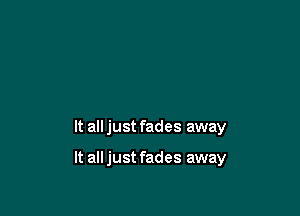 It alljust fades away

It all just fades away