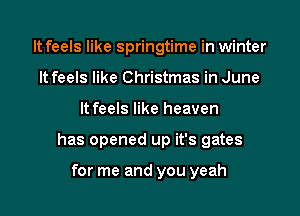 It feels like springtime in winter
It feels like Christmas in June
It feels like heaven
has opened up it's gates

for me and you yeah