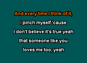 And every time I think of it,

I pinch myself'cause

I don't believe it's true yeah

that someone like you

loves me too, yeah