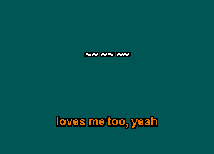 loves me too, yeah