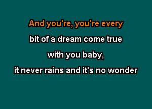 And you're, you're every

bit of a dream come true
with you baby,

it never rains and it's no wonder