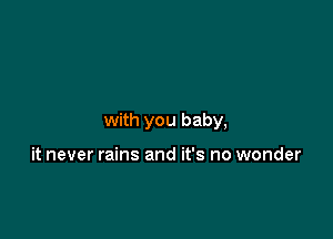 with you baby,

it never rains and it's no wonder