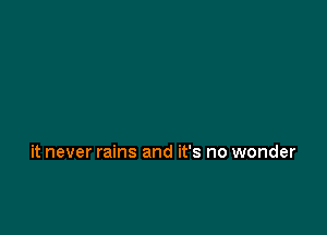 it never rains and it's no wonder