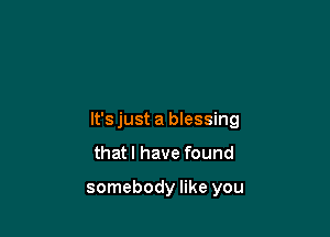 lt'sjust a blessing

that l have found

somebody like you