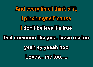 And every time I think of it,

I pinch myself'cause
ldon't believe it's true
that someone like you.. loves me too
yeah ey yeaah hoo

Loves... me too .....