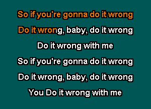 So ifyou're gonna do it wrong
Do it wrong, baby, do it wrong
Do it wrong with me
So ifyou're gonna do it wrong
Do it wrong, baby, do it wrong

You Do it wrong with me