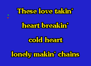 These love takin'
heart breakin'
cold heart

lonely makin' chains