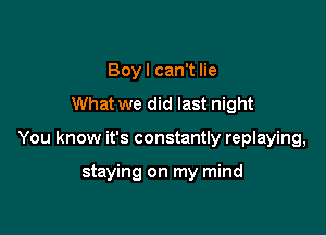 Boy I can't lie

What we did last night

You know it's constantly replaying,

staying on my mind