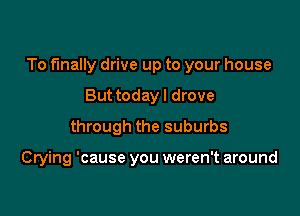 To finally drive up to your house

But today I drove
through the suburbs

Crying 'cause you weren't around