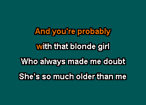 And you're probably

with that blonde girl
Who always made me doubt

She's so much older than me