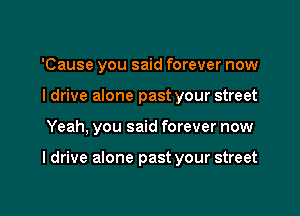 'Cause you said forever now
I drive alone past your street

Yeah, you said forever now

I drive alone past your street