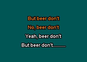 ButbeerdonT

No,beerdon1

Yeah,beerdon1

Butbeerdonw ...........
