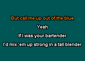 But call me up out ofthe blue
Yeah

lfl was your bartender

I'd mix 'em up strong in a tall blender
