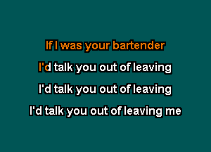 lfl was your bartender
I'd talk you out of leaving

I'd talk you out of leaving

I'd talk you out of leaving me