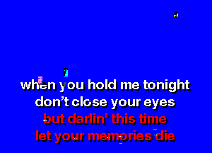 I

whacn 5 cu hold me tonight
don,t close your eyes

..