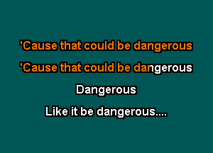 'Cause that could be dangerous
'Cause that could be dangerous

Dangerous

Like it be dangerous...