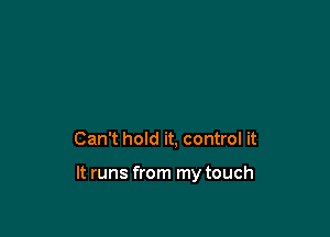 Can't hold it, control it

It runs from my touch