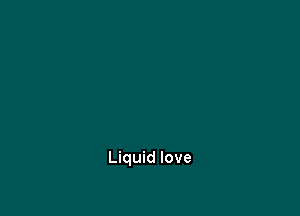 Liquid love