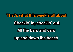 That's what this week's all about
Checkin' in, checkin' out

All the bars and cars

up and down the beach