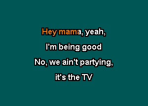 Hey mama, yeah,

I'm being good

No, we ain't partying,
it's the TV