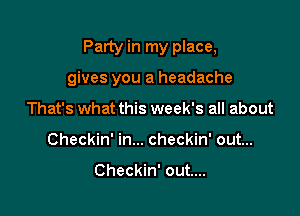 Party in my place,

gives you a headache
That's what this week's all about
Checkin' in... checkin' out...

Checkin' out...