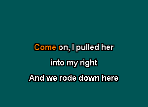 Come on, I pulled her

into my right

And we rode down here