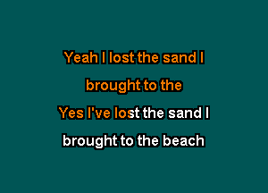 Yeah I lost the sand I
brought to the

Yes I've lost the sand I

brought to the beach