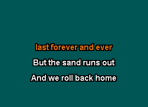 last forever and ever

But the sand runs out

And we roll back home