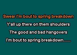 Swear I'm bout to spring breakdown
Y'all up there on them shoulders
The good and bad hangovers

I'm bout to spring breakdown .......