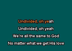 Undivided, oh yeah
Undivided, oh yeah

We're all the same to God

No matter what we get His love