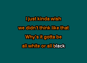 ljust kinda wish

we didn't think like that

Why's it gotta be

all white or all black