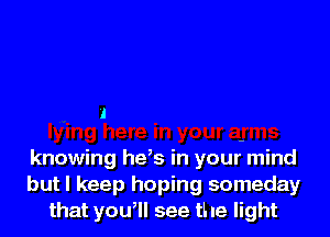 l

knowing he,s in your-mind
but I keep hoping someday
that you, see the light